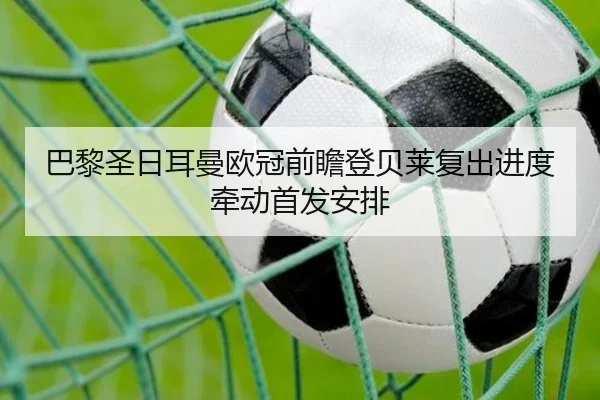 巴黎圣日耳曼欧冠前瞻登贝莱复出进度牵动首发安排